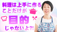料理は上手に作ることだけが目的じゃないよ？！